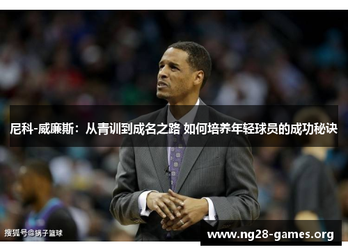 尼科-威廉斯：从青训到成名之路 如何培养年轻球员的成功秘诀