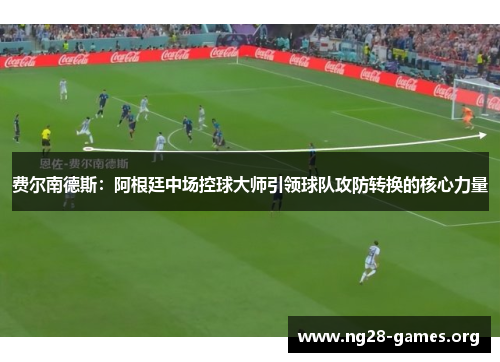 费尔南德斯：阿根廷中场控球大师引领球队攻防转换的核心力量