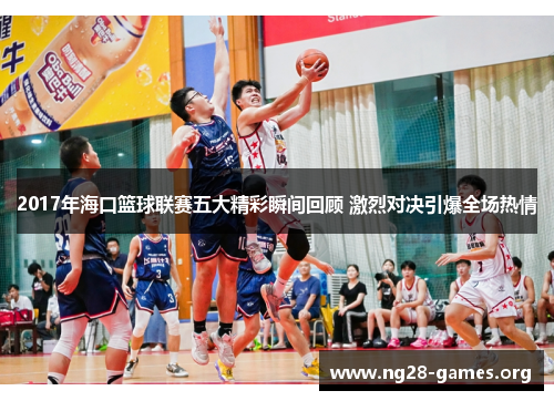 2017年海口篮球联赛五大精彩瞬间回顾 激烈对决引爆全场热情