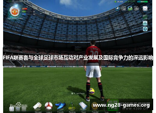 FIFA联赛套与全球足球市场互动对产业发展及国际竞争力的深远影响