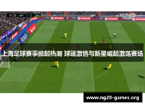 上海足球赛事掀起热潮 球迷激情与新星崛起激荡赛场