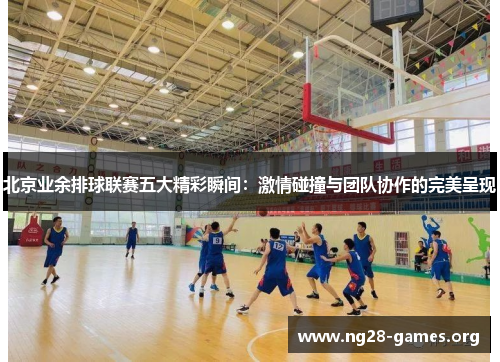 北京业余排球联赛五大精彩瞬间：激情碰撞与团队协作的完美呈现