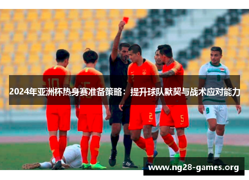 2024年亚洲杯热身赛准备策略：提升球队默契与战术应对能力