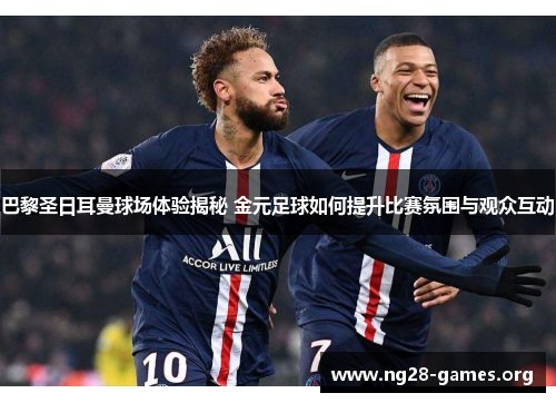 巴黎圣日耳曼球场体验揭秘 金元足球如何提升比赛氛围与观众互动