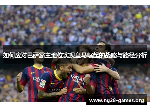 如何应对巴萨霸主地位实现皇马崛起的战略与路径分析