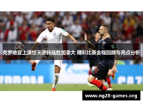 克罗地亚上演惊天逆转战胜加拿大 精彩比赛全程回顾与亮点分析
