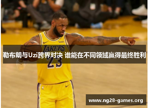 勒布朗与Uzi跨界对决 谁能在不同领域赢得最终胜利