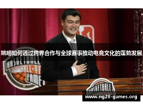 姚明如何通过跨界合作与全球赛事推动电竞文化的蓬勃发展
