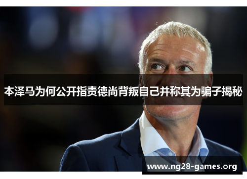 本泽马为何公开指责德尚背叛自己并称其为骗子揭秘