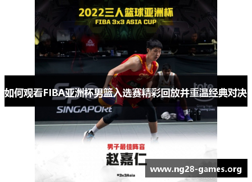 如何观看FIBA亚洲杯男篮入选赛精彩回放并重温经典对决