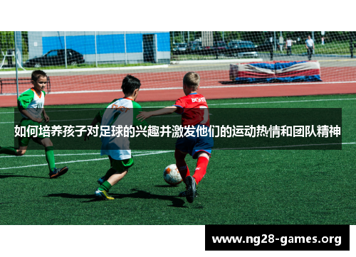 如何培养孩子对足球的兴趣并激发他们的运动热情和团队精神
