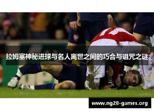拉姆塞神秘进球与名人离世之间的巧合与诅咒之谜