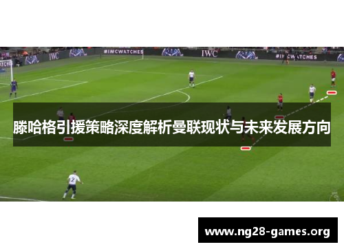 滕哈格引援策略深度解析曼联现状与未来发展方向