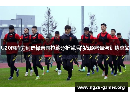 U20国青为何选择泰国拉练分析背后的战略考量与训练意义