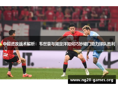 中超进攻战术解析：韦世豪与周定洋如何巧妙破门助力球队胜利