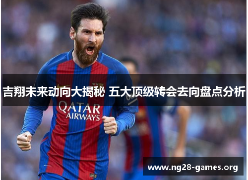 吉翔未来动向大揭秘 五大顶级转会去向盘点分析