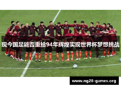 现今国足能否重拾94年辉煌实现世界杯梦想挑战