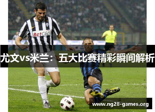 尤文vs米兰：五大比赛精彩瞬间解析