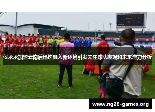 侯永永加盟云南后迅速融入新环境引发关注球队表现和未来潜力分析