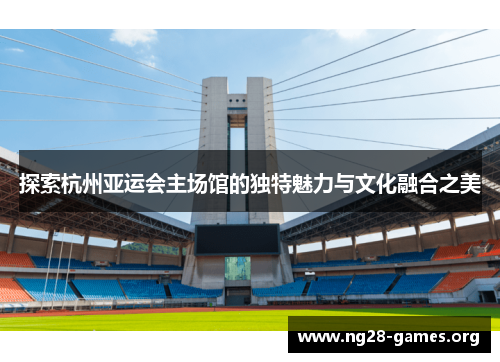 探索杭州亚运会主场馆的独特魅力与文化融合之美