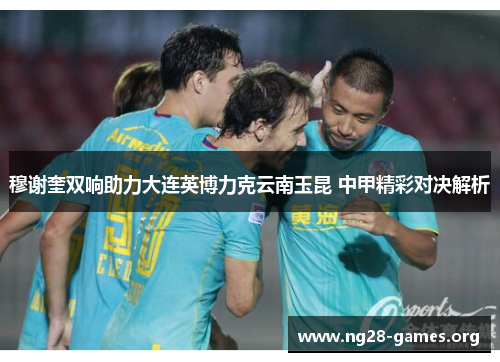 穆谢奎双响助力大连英博力克云南玉昆 中甲精彩对决解析