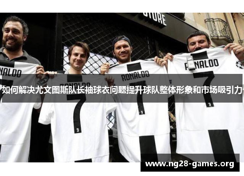 如何解决尤文图斯队长袖球衣问题提升球队整体形象和市场吸引力
