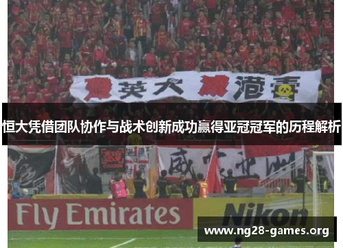 恒大凭借团队协作与战术创新成功赢得亚冠冠军的历程解析