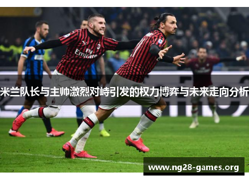 米兰队长与主帅激烈对峙引发的权力博弈与未来走向分析