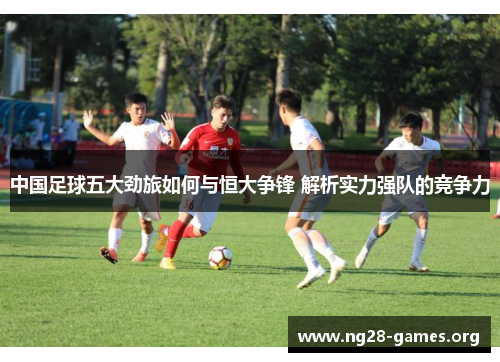 中国足球五大劲旅如何与恒大争锋 解析实力强队的竞争力
