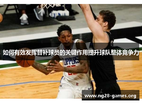 如何有效发挥替补球员的关键作用提升球队整体竞争力