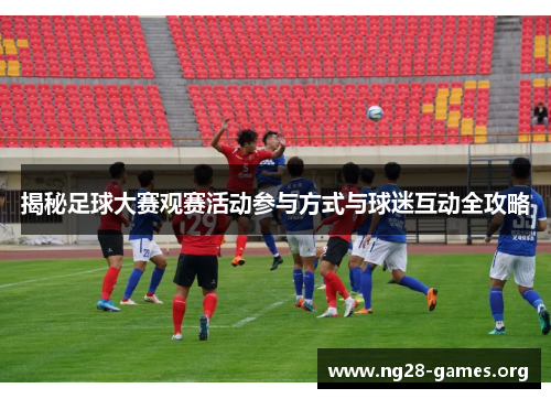 揭秘足球大赛观赛活动参与方式与球迷互动全攻略