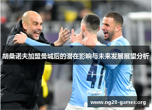 胡桑诺夫加盟曼城后的潜在影响与未来发展展望分析
