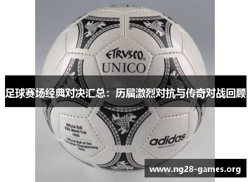 足球赛场经典对决汇总：历届激烈对抗与传奇对战回顾