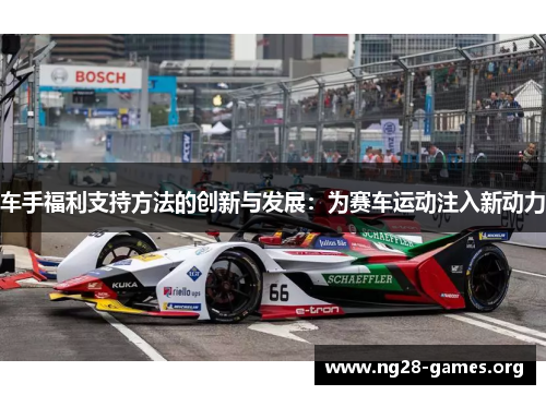 车手福利支持方法的创新与发展:为赛车运动注入新动力 车手福利支持方法的创新与发展:为赛车运动注入新动力