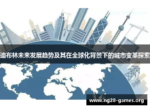 迪布林未来发展趋势及其在全球化背景下的城市变革探索 迪布林未来发展趋势及其在全球化背景下的城市变革探索