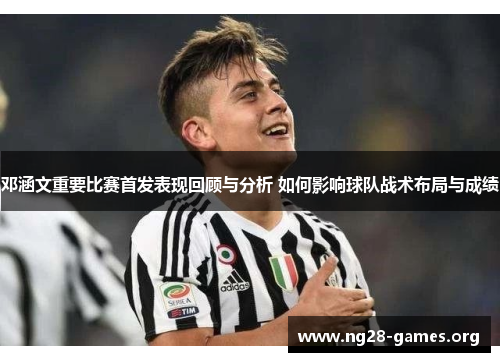 邓涵文重要比赛首发表现回顾与分析 如何影响球队战术布局与成绩 邓涵文重要比赛首发表现回顾与分析 如何影响球队战术布局与成绩