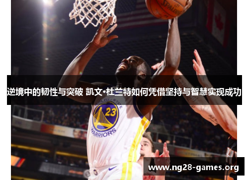逆境中的韧性与突破 凯文·杜兰特如何凭借坚持与智慧实现成功 逆境中的韧性与突破 凯文·杜兰特如何凭借坚持与智慧实现成功