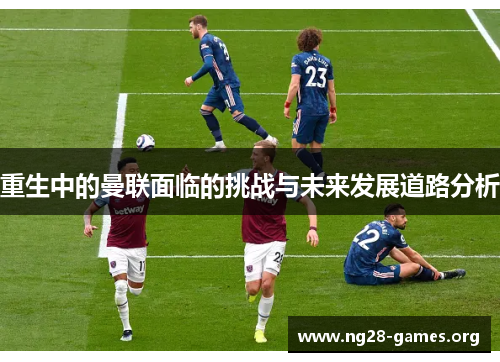 重生中的曼联面临的挑战与未来发展道路分析 重生中的曼联面临的挑战与未来发展道路分析