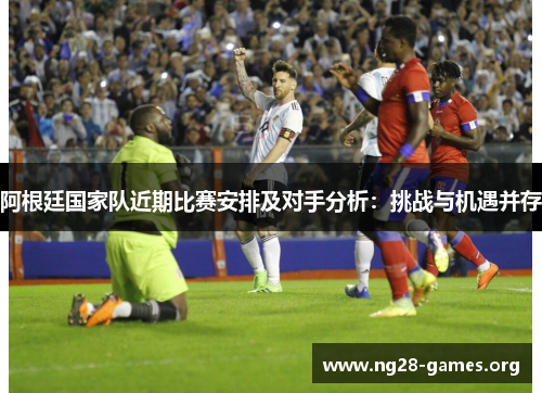阿根廷国家队近期比赛安排及对手分析：挑战与机遇并存