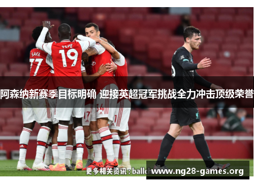 阿森纳新赛季目标明确 迎接英超冠军挑战全力冲击顶级荣誉