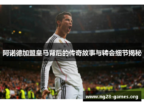 阿诺德加盟皇马背后的传奇故事与转会细节揭秘