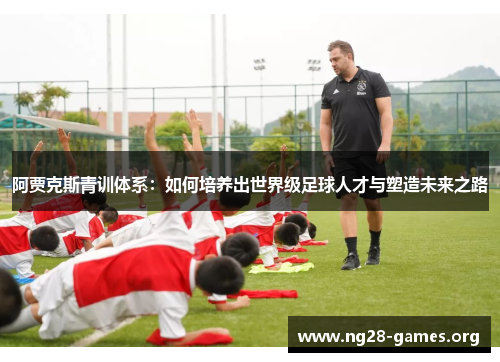 阿贾克斯青训体系：如何培养出世界级足球人才与塑造未来之路