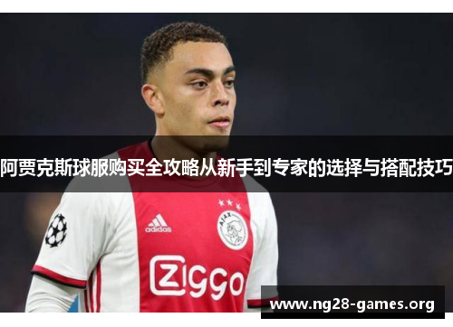阿贾克斯球服购买全攻略从新手到专家的选择与搭配技巧 阿贾克斯球服购买全攻略从新手到专家的选择与搭配技巧