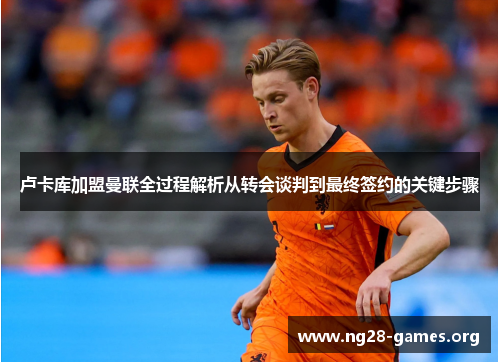 卢卡库加盟曼联全过程解析从转会谈判到最终签约的关键步骤 卢卡库加盟曼联全过程解析从转会谈判到最终签约的关键步骤