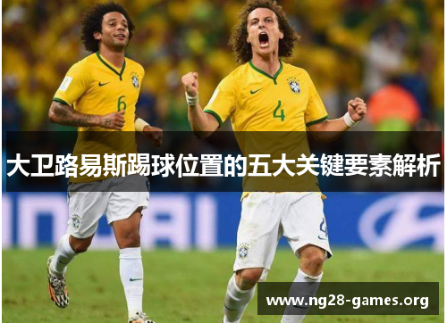 大卫路易斯踢球位置的五大关键要素解析 大卫路易斯踢球位置的五大关键要素解析