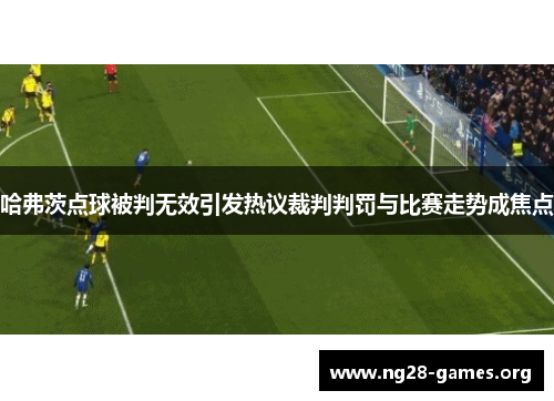 哈弗茨点球被判无效引发热议裁判判罚与比赛走势成焦点