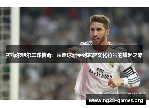 拉梅尔鲍尔三球传奇：从篮球新星到家庭文化符号的崛起之路