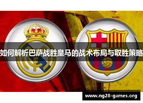 如何解析巴萨战胜皇马的战术布局与取胜策略