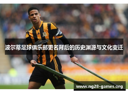 波尔蒂足球俱乐部更名背后的历史渊源与文化变迁 波尔蒂足球俱乐部更名背后的历史渊源与文化变迁