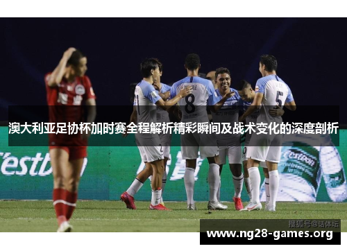澳大利亚足协杯加时赛全程解析精彩瞬间及战术变化的深度剖析 澳大利亚足协杯加时赛全程解析精彩瞬间及战术变化的深度剖析